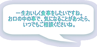 一生おいしく食事をしたいですね。 お口の中の事で、気になることがあったら、 いつでもご相談くださいね。