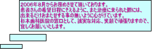 福田敦子です。 2006年8月15日からお務めさせていただいています。 趣味は観劇、映画鑑賞、息子のおっかけ、娘とショッピングです。 まだまだ課題山積み(笑)ですが、 笑顔で頑張りますので、宜しくお願いいたします。